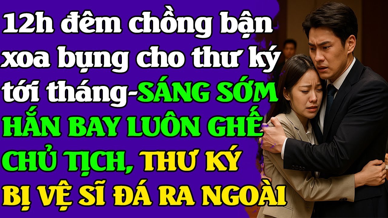 12H đêm, chồng bận xoa bụng cho thư ký tới kỳ -SÁNG SỚM HẮN BAY GHẾ CHỦ TỊCH, THƯ KÝ BỊ NÉM RA NGOÀI