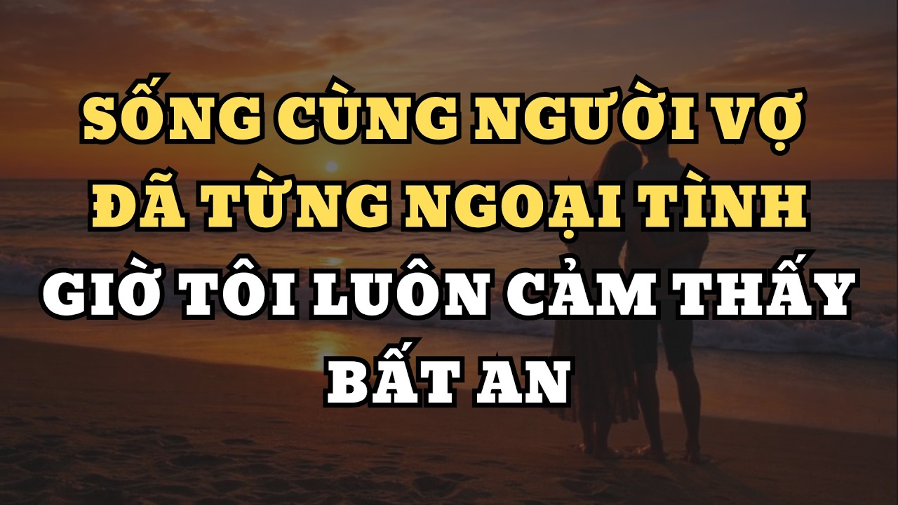 Sống cùng người vợ đã từng ngoại tình..giờ tôi luôn cảm thấy bất an