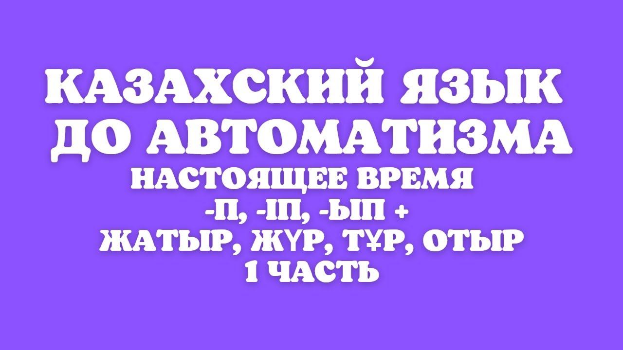 Казахский язык для всех! Настоящее время до автоматизма  -п, -іп, -ып, отыр, тұр, жатыр, жүр