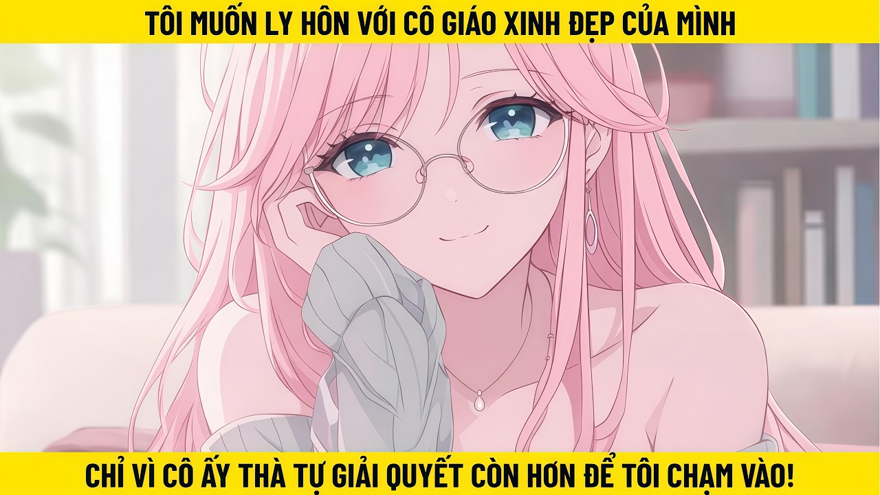 Tôi Muốn Ly Hôn Cô Giáo Xinh Đẹp Vì Cô Thà Tự Giải Quyết Còn Hơn Để Tôi Chạm Vào Cô Ấy!