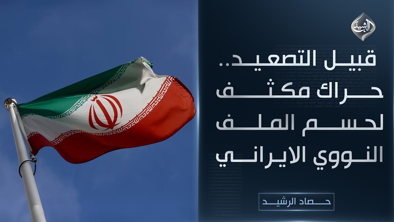 حصاد الرشيد || قبيل التصعيد.. حراك مكثف لحسم الملف النووي الايراني