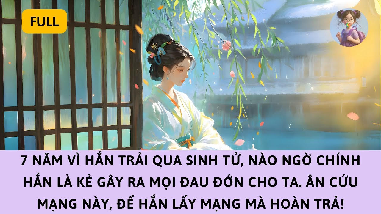 [FULL] 7 NĂM VÌ HẮN TRẢI QUA SINH TỬ, NÀO NGỜ CHÍNH HẮN GÂY RA MỌI ĐAU ĐỚN—HẮN PHẢI LẤY MẠNG MÀ TRẢ!