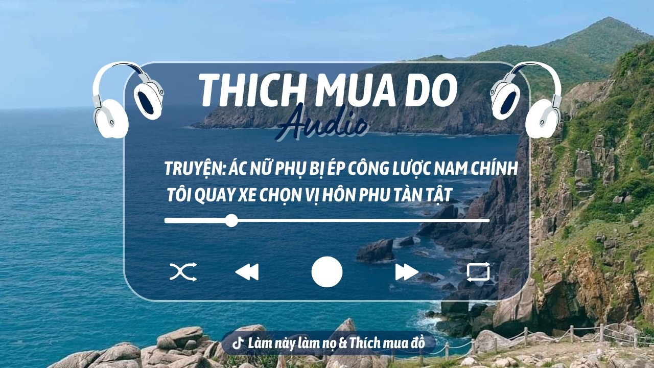 THÍCH MUA ĐỒ | Ác Nữ Phụ Bị Ép Công Lược Nam Chính… Tôi Quay Xe Chọn Vị Hôn Phu Tàn Tật