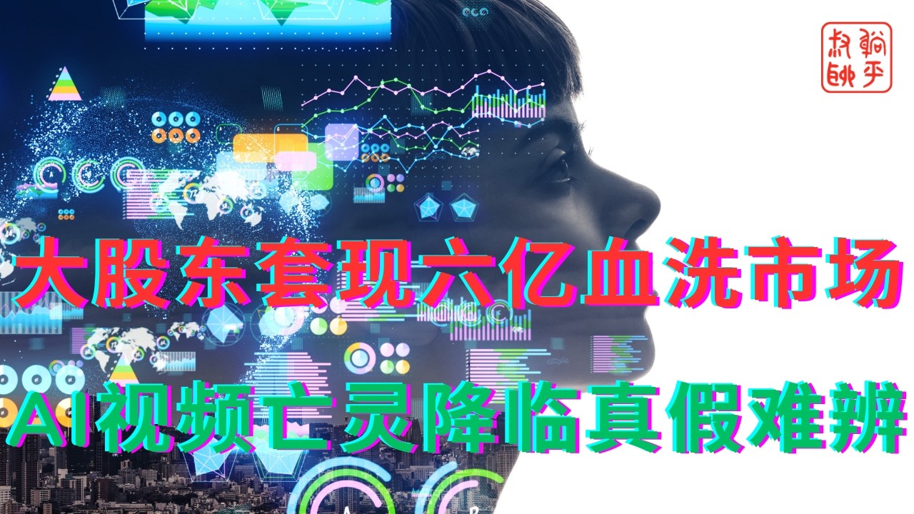 大股东套现六亿血洗市场||AI视频亡灵降临真假难辨