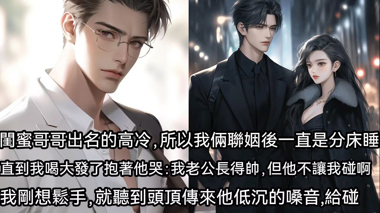 閨蜜哥哥是京圈出了名的冷佛子。所以我倆結婚後，一直是分床睡。直到這天我喝大發了，回家抱著他哭訴：我老公長得是帥，但他不讓我碰啊。我剛想鬆手，就聽到頭頂傳來他低沉的嗓音。給碰