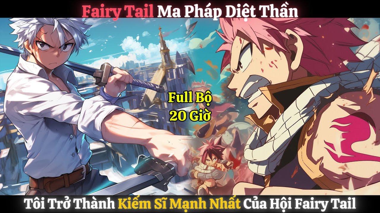 Fairy Tail Ma Pháp Diệt Thần, Tôi Trở Thành Kiếm Sĩ Mạnh Nhất Của Hội Fairy Tail | Full Bộ - 20 Giờ