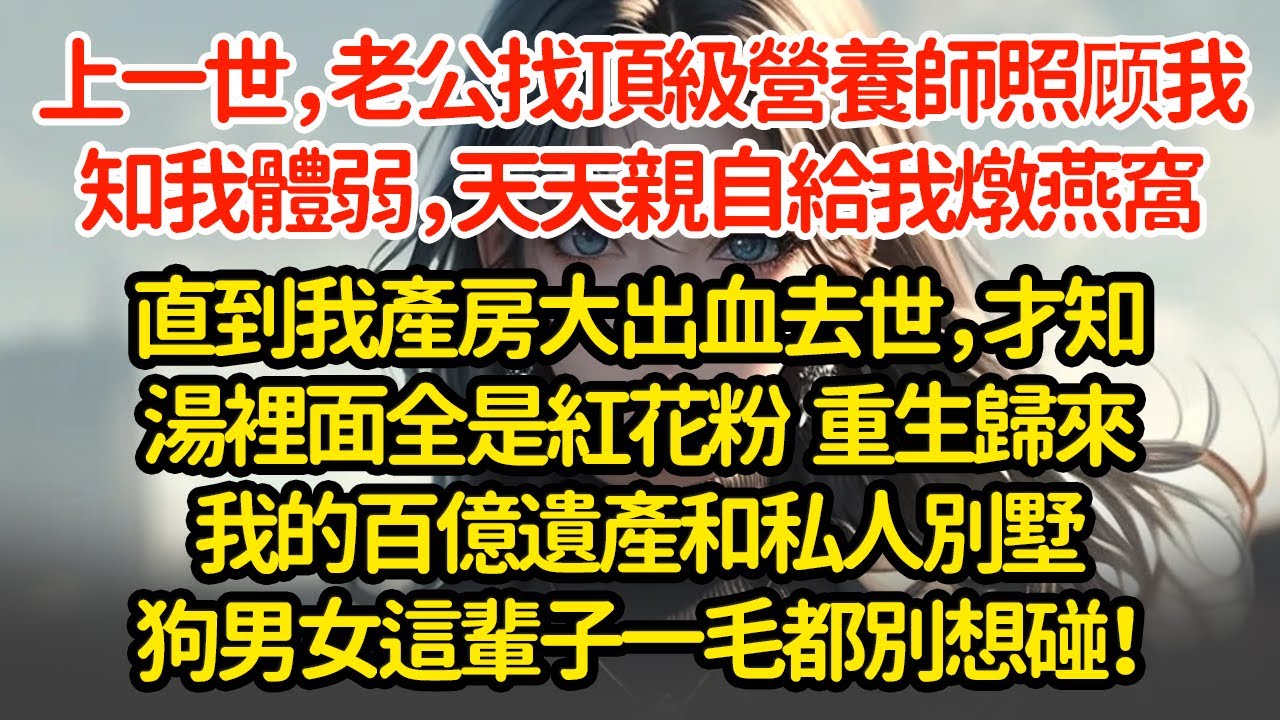 上一世，老公找頂級營養師照顾我知我體弱，天天親自給我燉燕窩直到我產房大出血去世，才知湯裡面全是紅花粉  重生歸來我的百億遺產和私人別墅狗男女這輩子一毛都別想碰