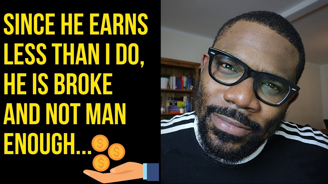 Since he earns less than I do, he is broke and not man enough 🙄...