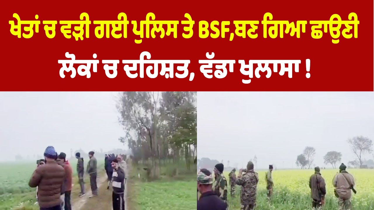 ਖੇਤਾਂ ਚ ਵੜੀ ਗਈ ਪੁਲਿਸ ਤੇ BSF,ਬਣ ਗਿਆ ਛਾਉਣੀ, ਵੱਡਾ ਖੁਲਾਸਾ !