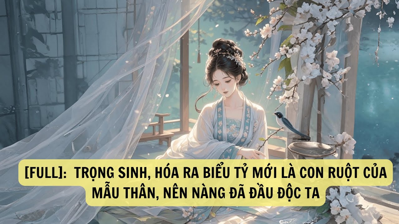 TRỌNG SINH, HÓA RA  BIỂU TỶ MỚI LÀ CON RUỘT CỦA MẪU THÂN, NÊN NÀNG ĐÃ ĐẦU ĐỘC TA