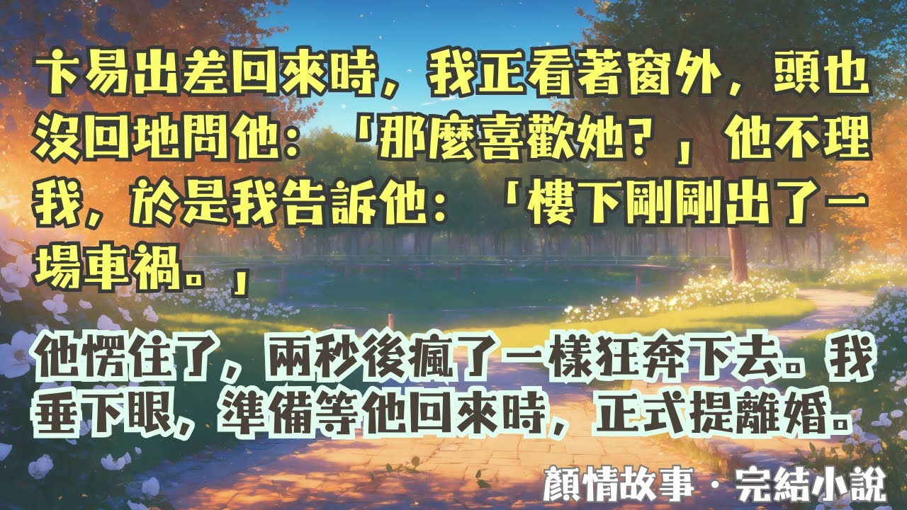 【完結小說】卞易出差回來時，我正看著窗外，頭也沒回地問他：「那麼喜歡她？」他不理我，於是我說：「樓下剛剛出了一場車禍。」他愣住了，兩秒後瘋了一樣狂奔下去。#一口氣看完 #完整版 #小說 #故事 #完結