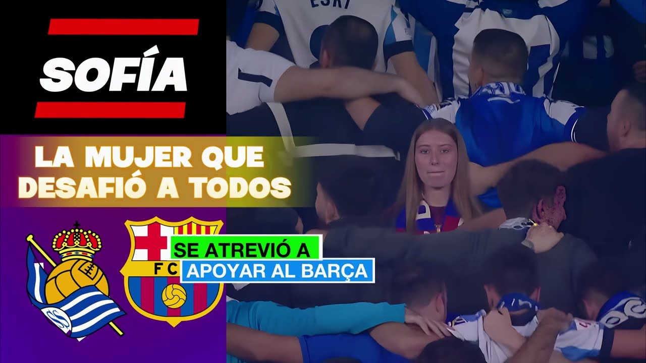 ¿QUIÉN ES SOFÍA? LA MUJER QUE SE HIZO VIRAL POR DESAFIAR A MAREA DE FANS EN REAL SOCIEDAD VS BARÇA