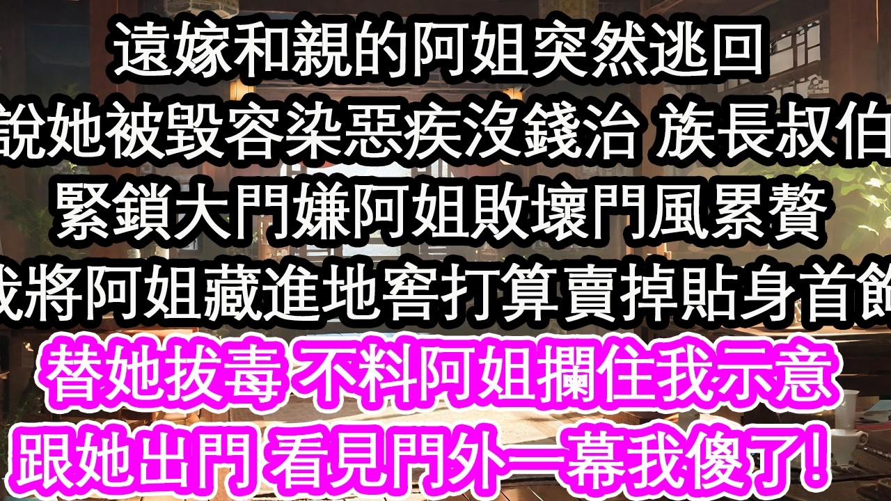 遠嫁和親的阿姐突然逃回說她被毀容染惡疾沒錢治 族長叔伯緊鎖大門嫌阿姐敗壞門風累贅我將阿姐藏進地窖打算賣掉貼身首飾替她拔毒 不料阿姐攔住我示意跟她出門 看見門外一幕我傻了！【花開】【愛情】【生活】