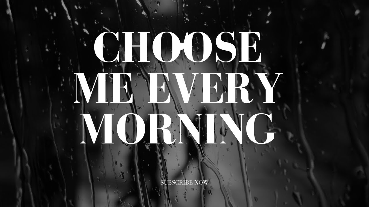 CHOOSE ME EVERY MORNING