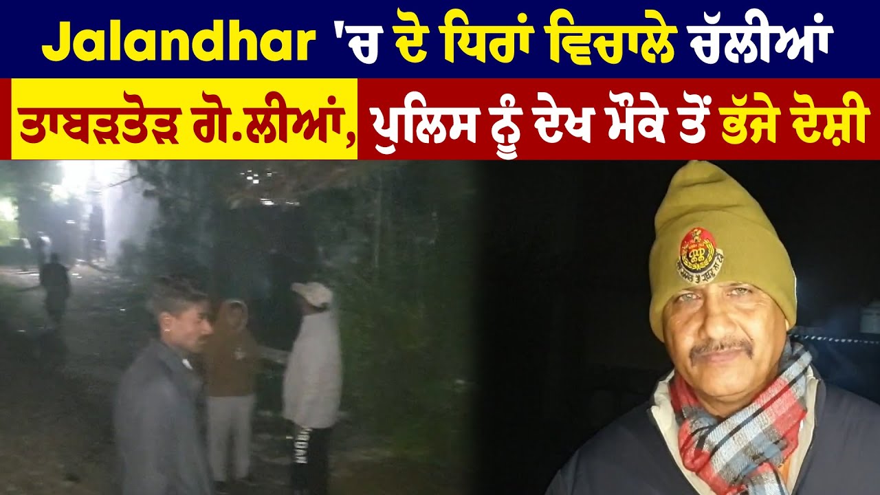 Jalandhar 'ਚ ਦੋ ਧਿਰਾਂ ਵਿਚਾਲੇ ਚੱਲੀਆਂ ਤਾਬੜਤੋੜ ਗੋ.ਲੀਆਂ, ਪੁਲਿਸ ਨੂੰ ਦੇਖ ਮੌਕੇ ਤੋਂ ਭੱਜੇ ਦੋਸ਼ੀ