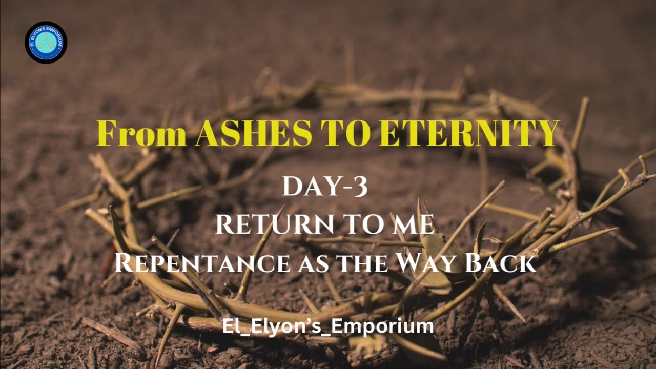 Day 3: From Ashes to Eternity-RETURN TO ME Repentance as the Way Back