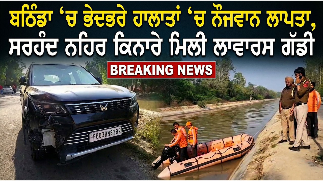 ਬਠਿੰਡਾ ‘ਚ ਭੇਦਭਰੇ ਹਾਲਾਤਾਂ ‘ਚ ਨੌਜਵਾਨ ਲਾਪਤਾ, ਸਰਹੰਦ ਨਹਿਰ ਕਿਨਾਰੇ ਮਿਲੀ ਲਾਵਾਰਸ ਗੱਡੀ