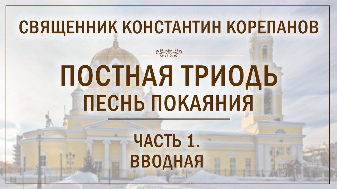 Постная Триодь -  песнь покаяния.  Часть 1.  Вводная | Цикл бесед о. Константина Корепанова