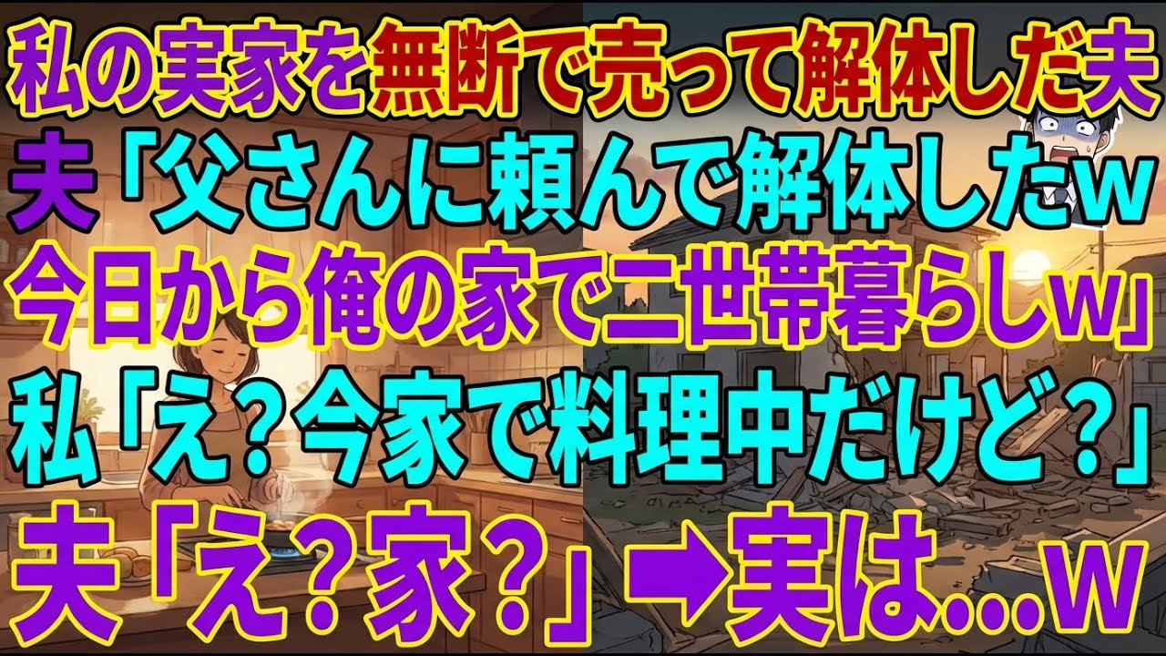 【スカッとする話】私の実家を無断で売って解体した夫「父さんに頼んで家解体したw今日から俺の家で二世帯暮らしw」私「え？今家で料理中だけど？」夫「え？家？」実は…w