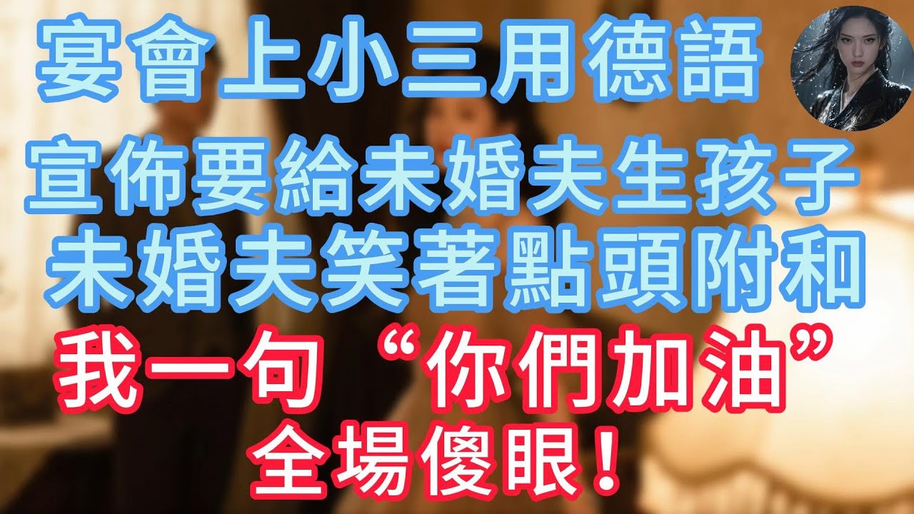 【完結】宴會上小三用德語，宣佈要給未婚夫生孩子，未婚夫笑着点头附和，我一句“你们加油”，全场傻眼！
