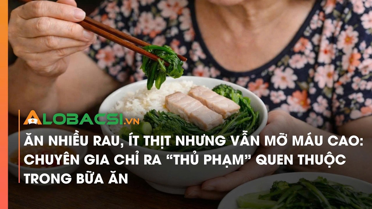 Ăn nhiều rau, ít thịt nhưng vẫn mỡ máu cao: Chuyên gia chỉ ra “thủ phạm” quen thuộc trong bữa ăn