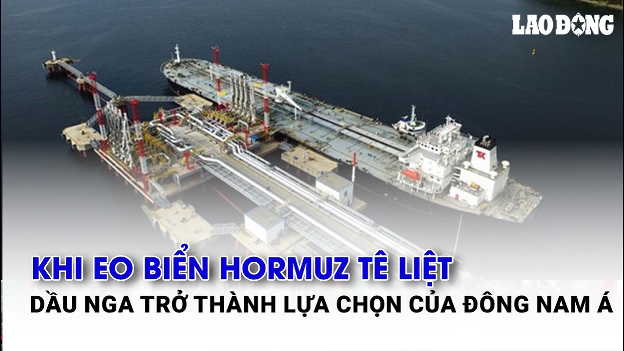 Khi Eo biển Hormuz tê liệt, dầu Nga trở thành lựa chọn của Đông Nam Á| Báo Lao Động