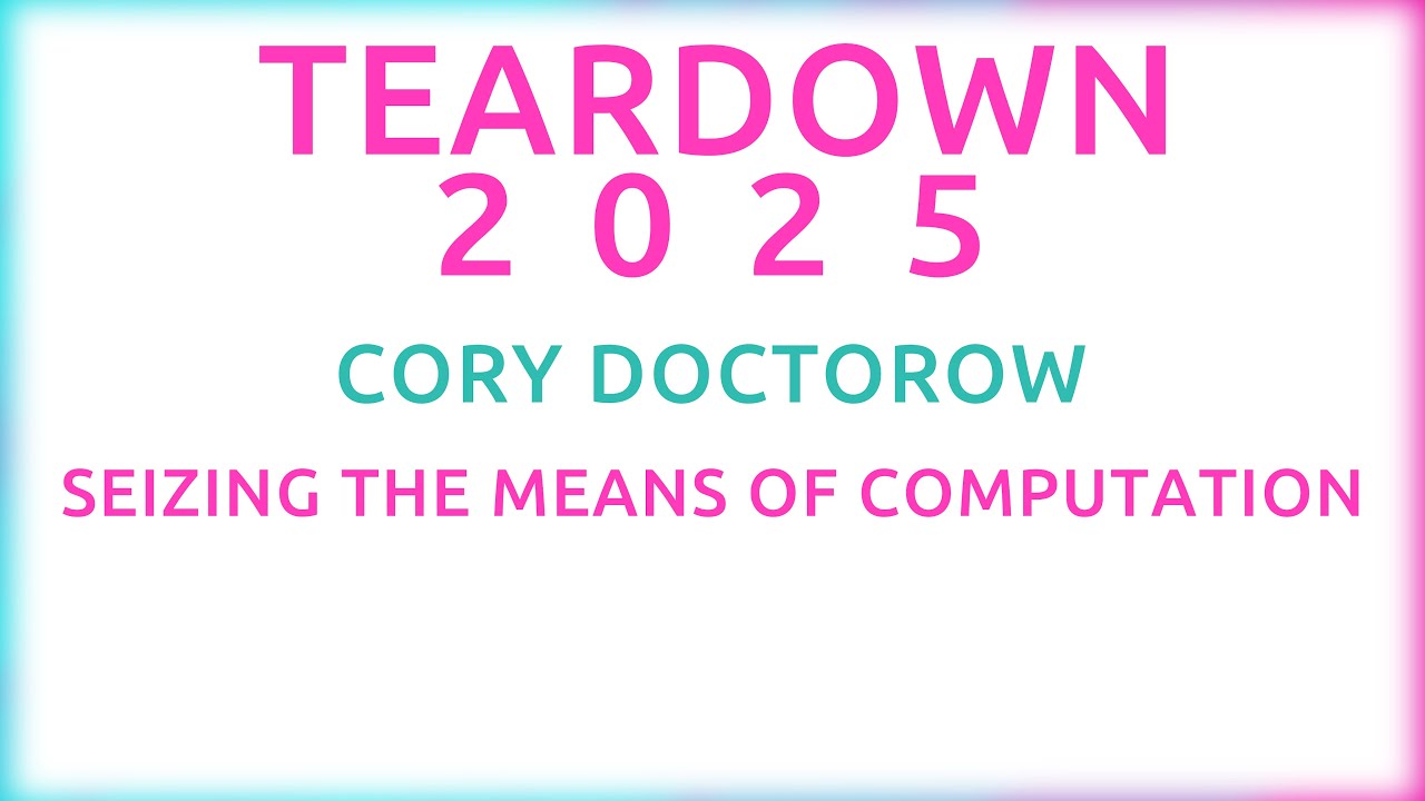 Teardown 2025 - Cory Doctorow - Seizing the Means of Computation
