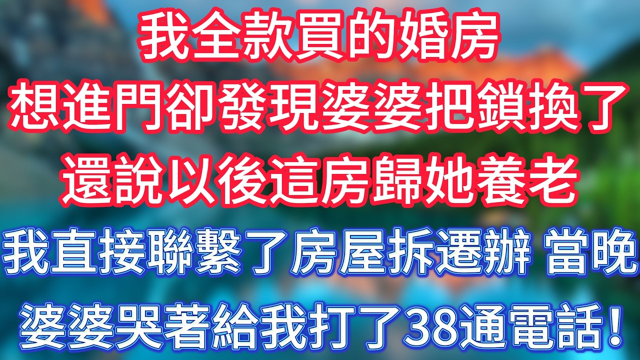 我全款買的婚房，想進門卻發現婆婆把鎖換了，還說以後這房歸她養老，我直接聯繫了房屋拆遷辦，當晚婆婆哭著給我打了38通電話！ #傾聽故事會 #情感故事 #老人频道 #老年健康 #為人處世 #老年生活