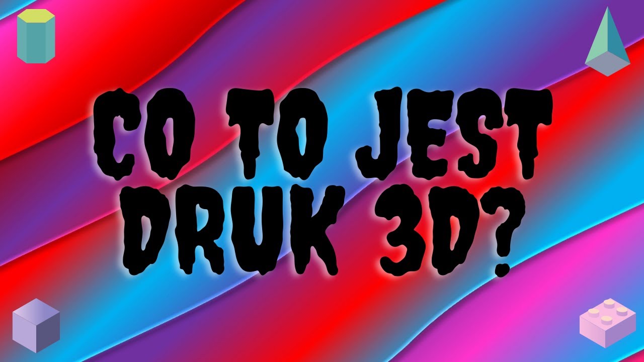 CO TO JEST DRUK 3D? I JEGO PODSTAWOWE RODZAJE?