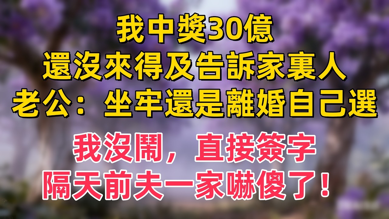 我中獎30億，還沒來得及告訴家裏人。老公問：坐牢還是離婚自己選。我沒鬧，直接簽字，全家以為除掉了大麻煩。隔天前夫一家嚇傻了！