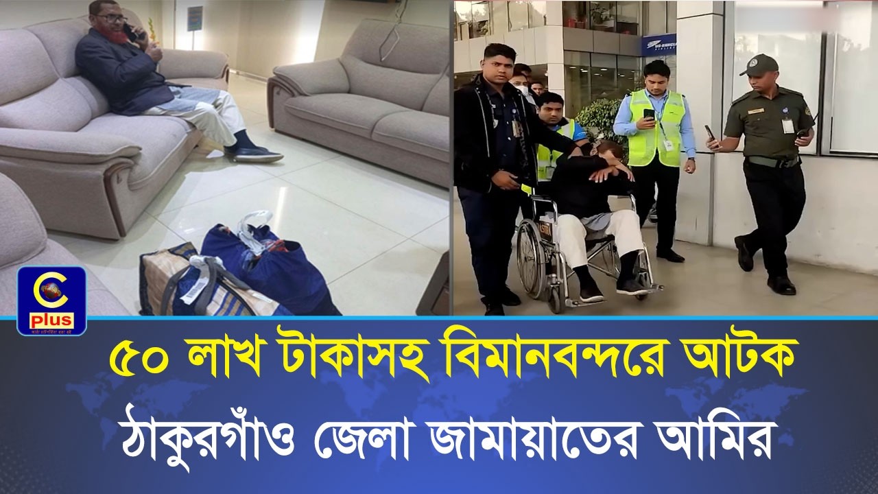 ৫০ লাখ টাকাসহ বিমানবন্দরে আটক ঠাকুরগাঁও জেলা জামায়াতের আমির | Cplus
