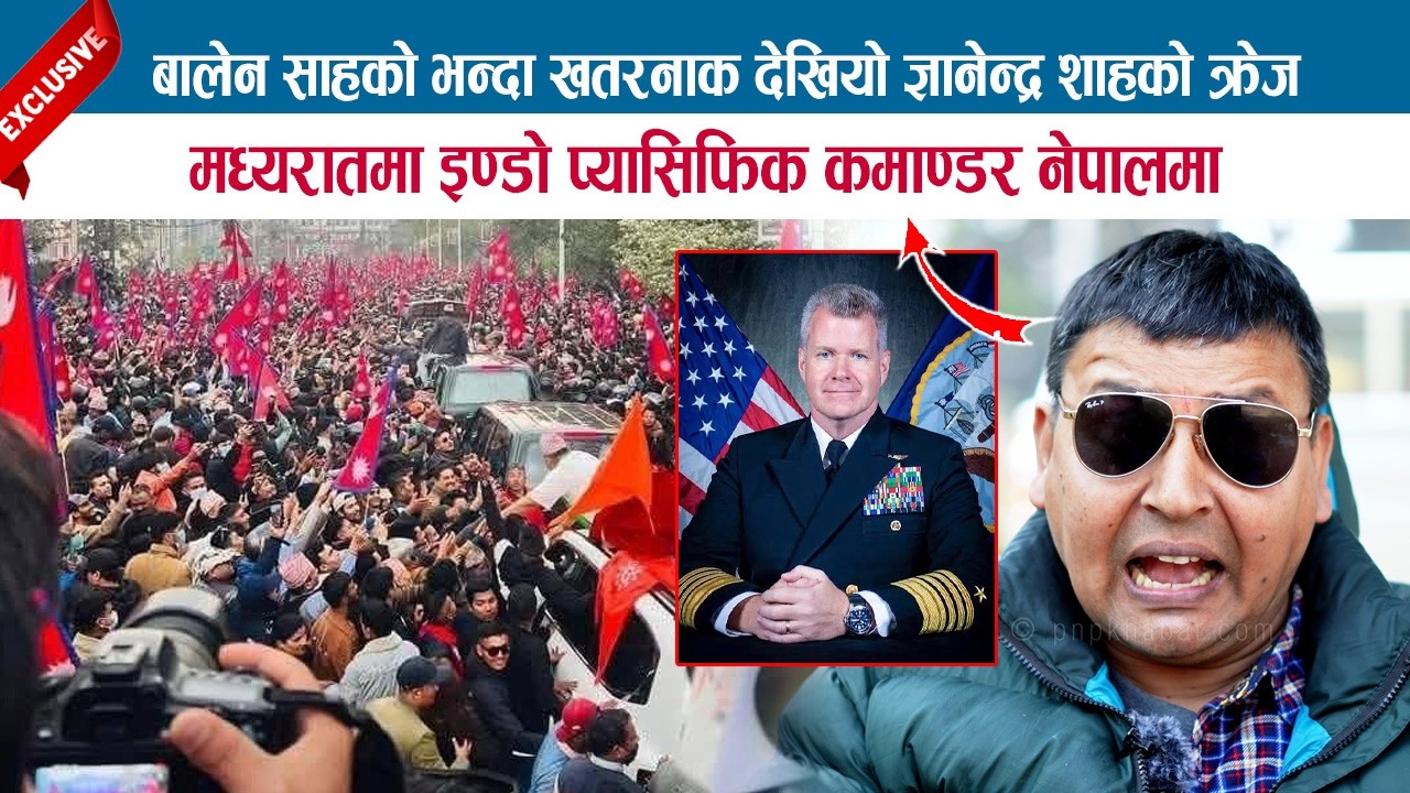 बालेनको भन्दा खतरनाक देखियो ज्ञानेन्द्र शाहको क्रेज; इण्डो प्यासिफिक कमाण्डर नेपालमा! PUNYA GAUTAM