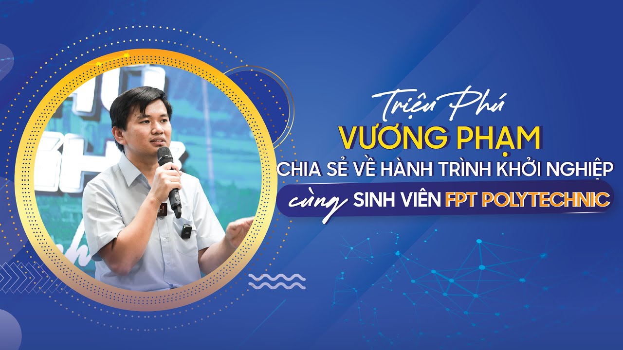 TRIỆU PHÚ VƯƠNG PHẠM Chia sẻ về Hành trình Khởi nghiệp cùng sinh viên FPT Polytechnic