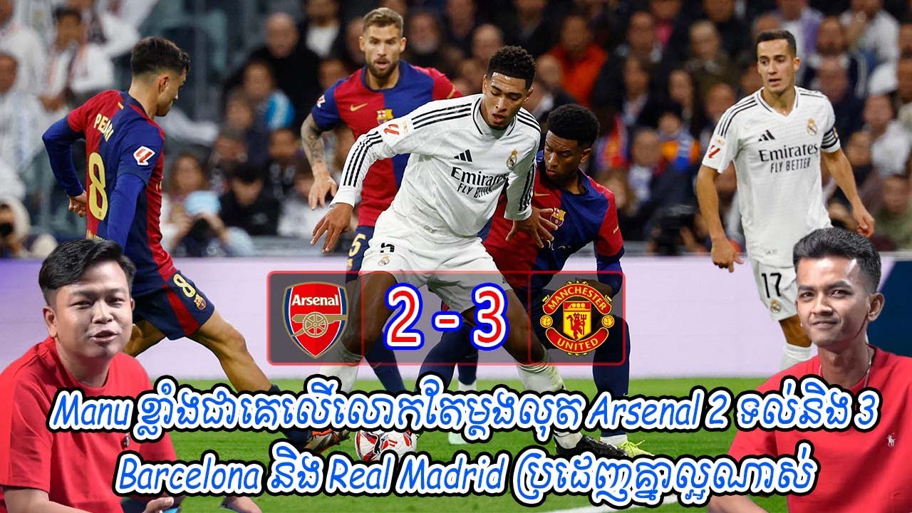 Manu ខ្លាំងជាគេលើលោកតែម្ដងលុត Arsenal 2 ទល់និង 3 / Barcelona និង Real Madrid ប្រដេញគ្នាល្អណាស់