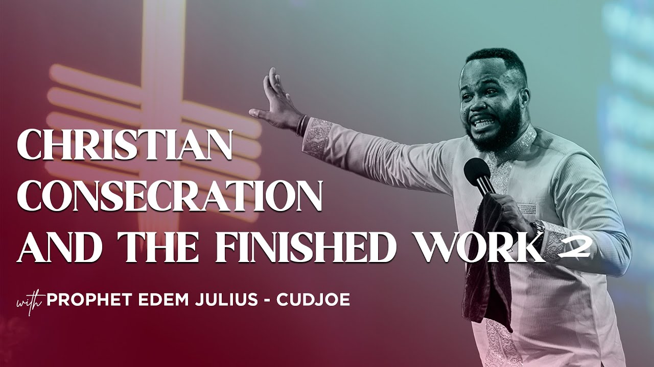 CHRISTIAN CONSECRATION AND THE FINISHED WORK 2 || PROPHET EDEM JULIUS-CUDJOE