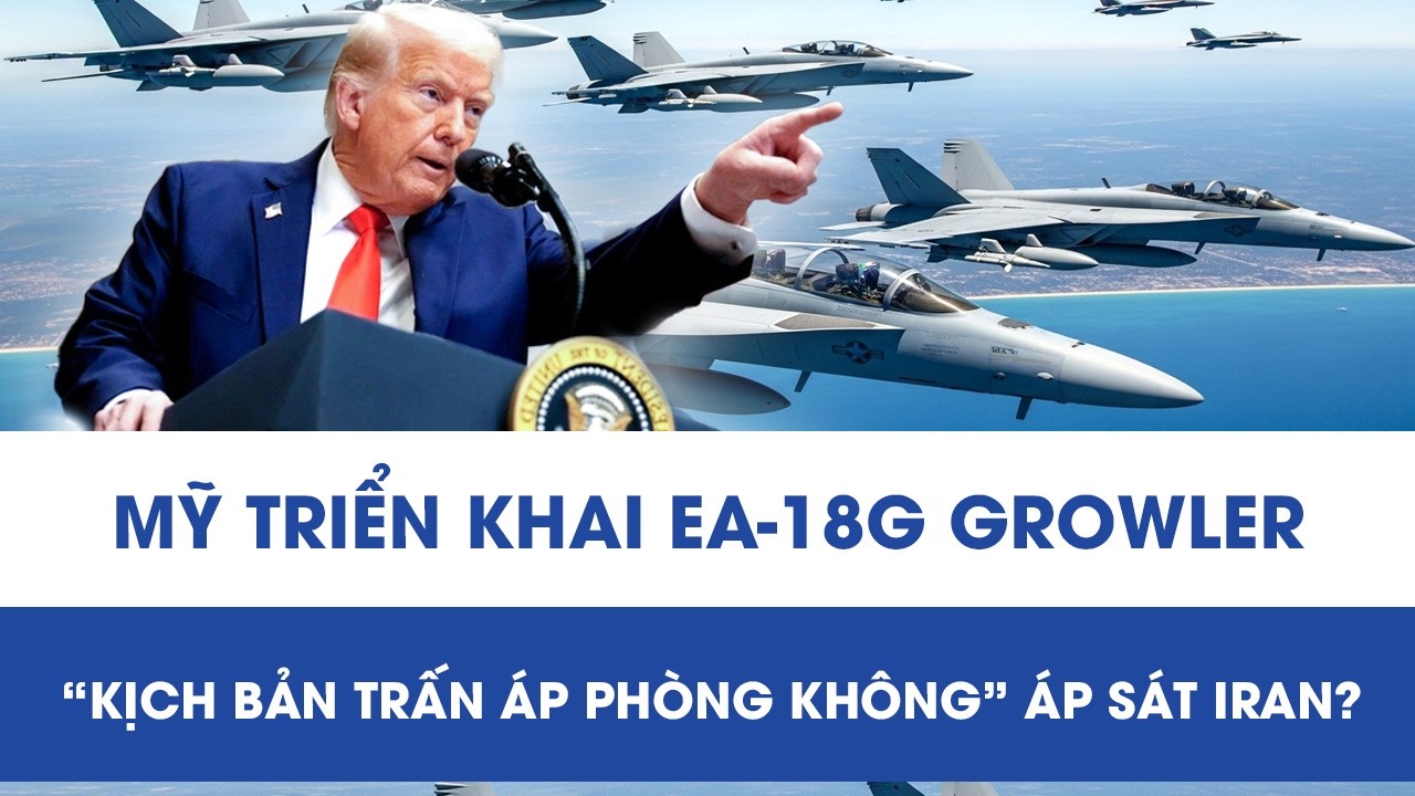 Mỹ đưa “sát thủ” EA-18G Growler áp sát Iran, phát tín hiệu kích hoạt kịch bản trấn áp phòng không?
