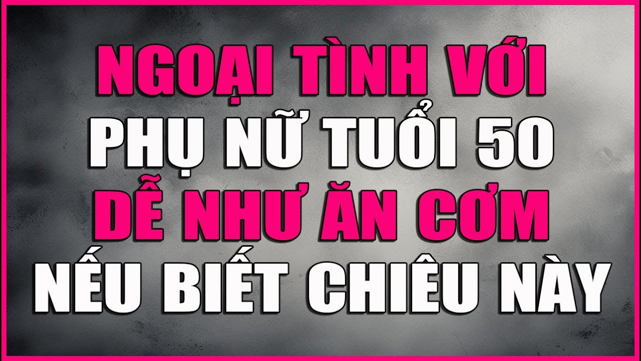 NGOẠI TÌNH VỚI PHỤ NỮ TUỔI 50 DỄ NHƯ ĂN CƠM NẾU BIẾT CHIÊU NÀY