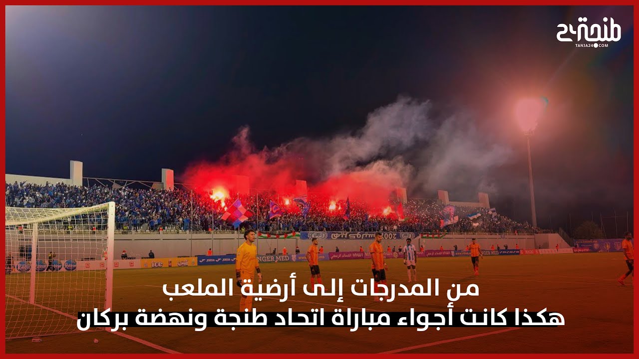 من المدرجات إلى أرضية الملعب.. هكذا كانت أجواء مباراة اتحاد طنجة ونهضة بركان