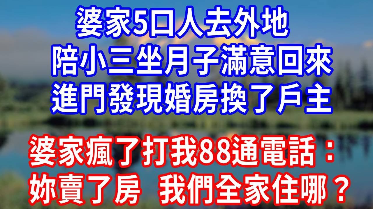 婆家5口人去外地，陪小三坐月子滿意回來，進門發現婚房換了戶主，婆家瘋了打我88通電話：妳賣了房，我們全家住哪？#生活經驗 #为人处世 #人生感悟 #故事分享 #打脸