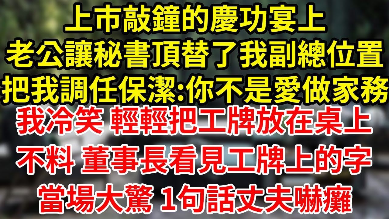 上市敲鐘的慶功宴上老公讓秘書頂替了我副總位置把我調任保潔:你不是愛做家務我冷笑 輕輕把工牌放在桌上不料 董事長看見工牌上的字當場大驚 1句話丈夫嚇癱