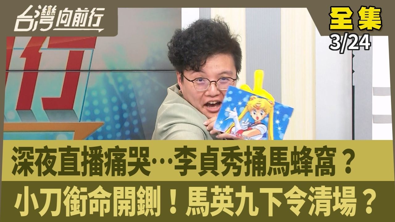 深夜直播痛哭&hellip;李貞秀捅馬蜂窩？  小刀銜命開鍘！馬英九下令清場？ 【台灣向前行】 2026.03.24