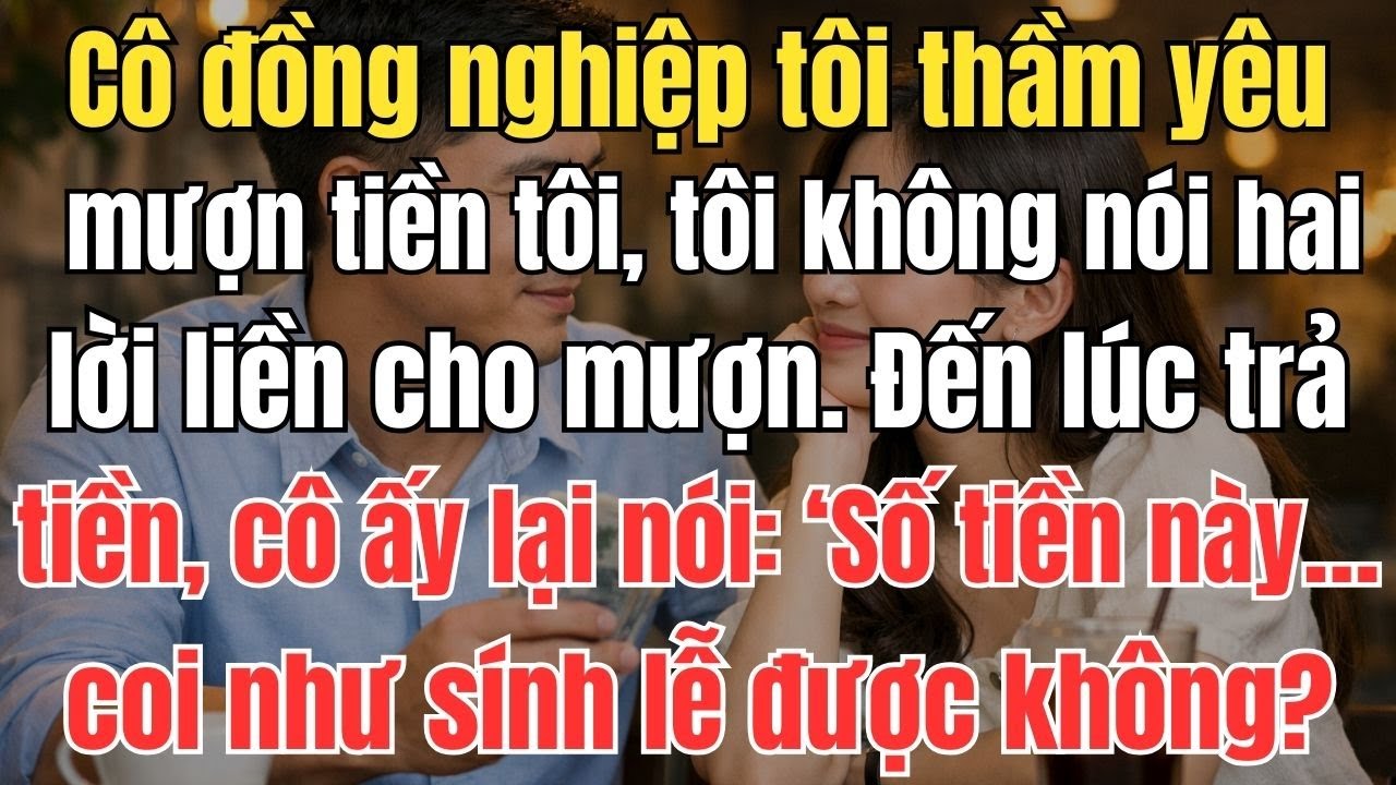 Cô đồng nghiệp tôi thầm yêu mượn tiền tôi, tôi không nói hai lời liền cho mượn. Đến lúc trả tiền cô