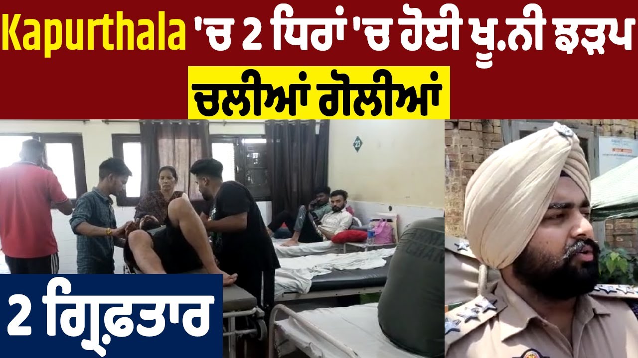 Kapurthala 'ਚ 2 ਧਿਰਾਂ 'ਚ ਹੋਈ ਖੂ.ਨੀ ਝੜਪ,ਚਲੀਆਂ ਗੋਲੀਆਂ, 2 ਗ੍ਰਿਫ਼ਤਾਰ