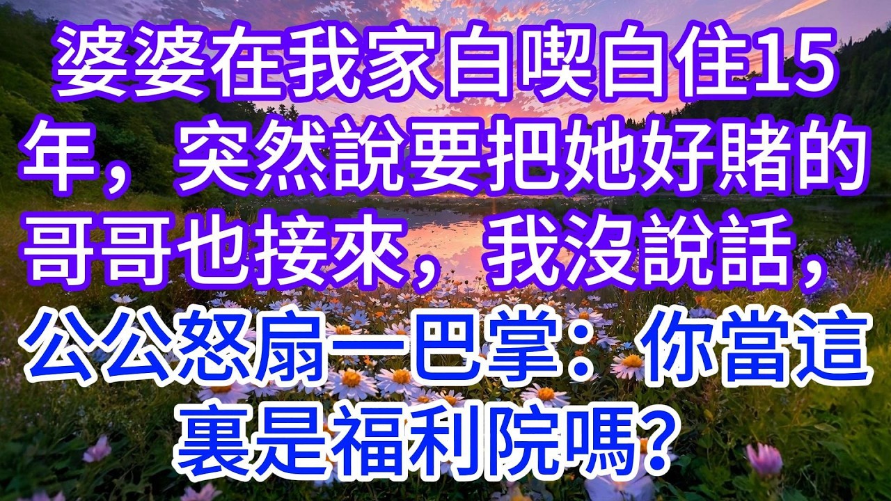 婆婆在我家白喫白住15年，突然說要把她好賭的哥哥也接來，我沒說話，公公怒扇一巴掌：你當這裏是福利院嗎？