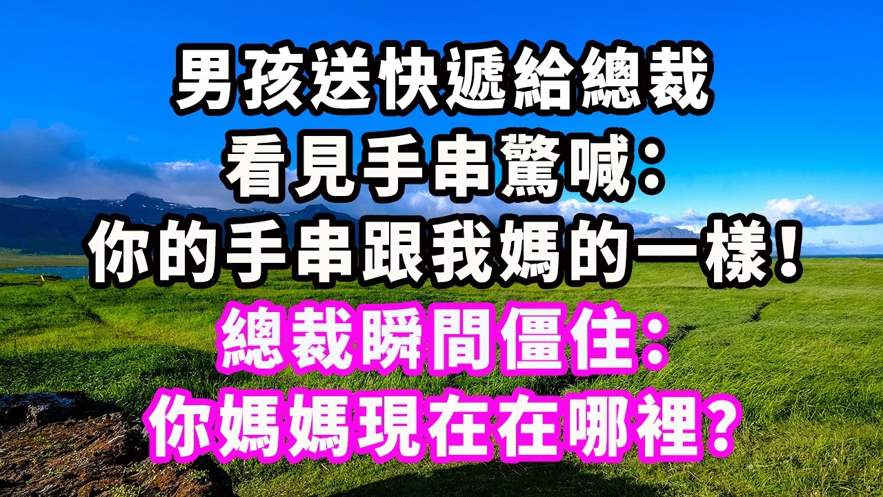 男孩送快遞給總裁，看見手串驚喊：你的手串跟我媽的一樣！總裁瞬間僵住：你媽媽現在在哪裡？#爽文#大女主#現實情感#家庭