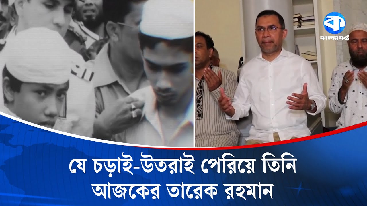 যে চড়াই-উতরাই পেরিয়ে তিনি আজকের তারেক রহমান | Tarique Rahman | Kaler Kantho