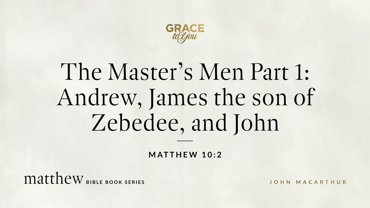 The Master's Men Part 1: Andrew, James the son of Zebedee, and John (Matthew 10:2) John MacArthur
