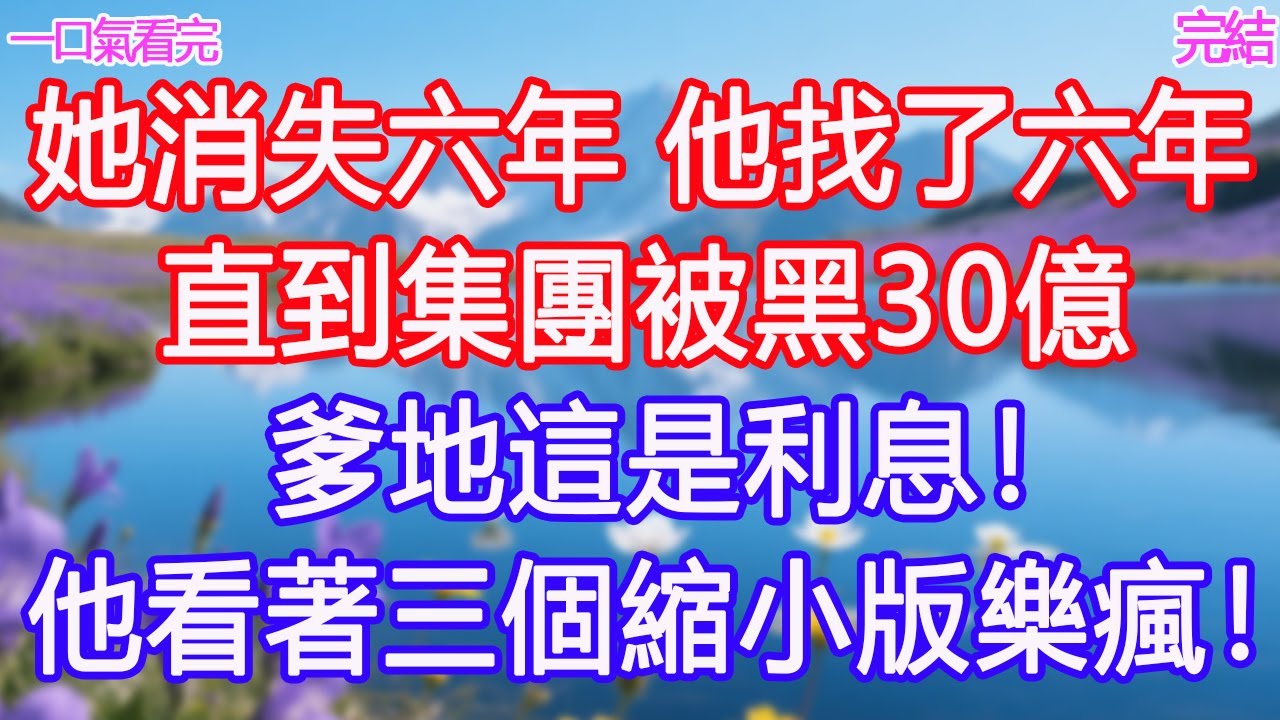 她消失六年，他找了六年，直到集團被黑30億：爹地這是利息！他看著三個縮小版樂瘋！#甜寵文 #愛情 #爽文 #故事分享#為人處世 #正能量 #故事分享 #生活經驗 #情感