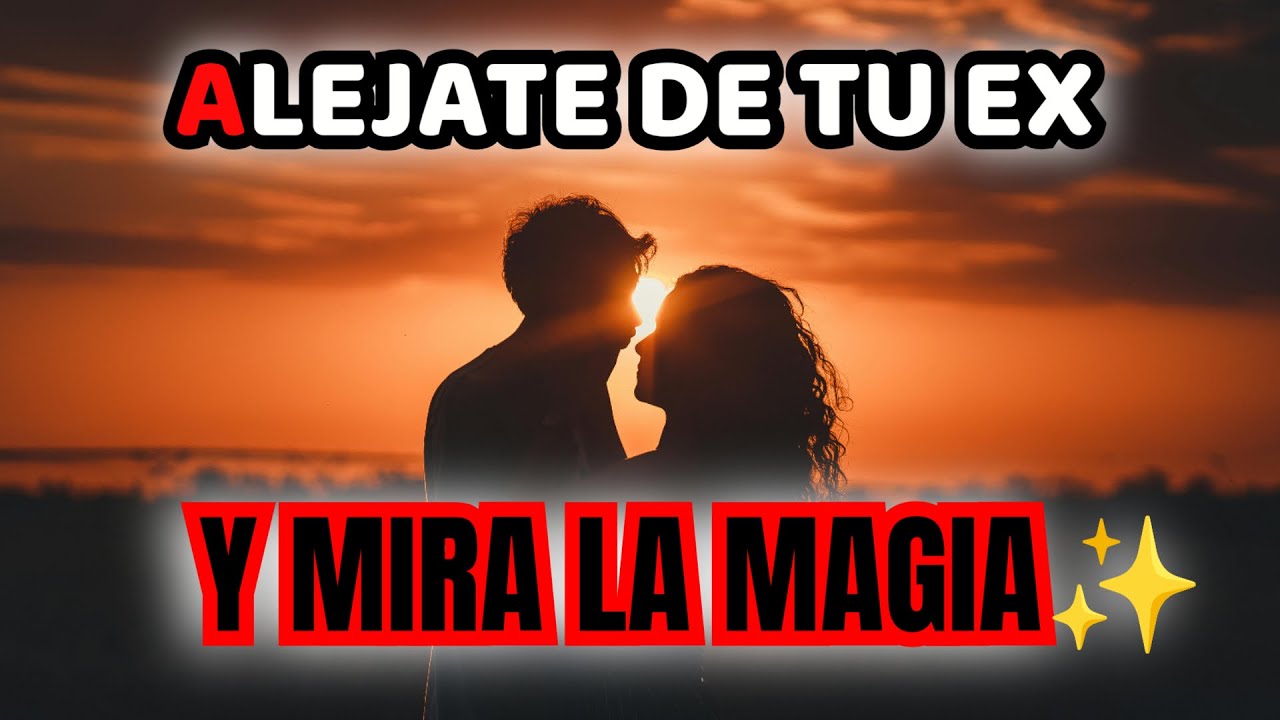 ALEJATE DE TU EX Y MIRA LA MAGIA