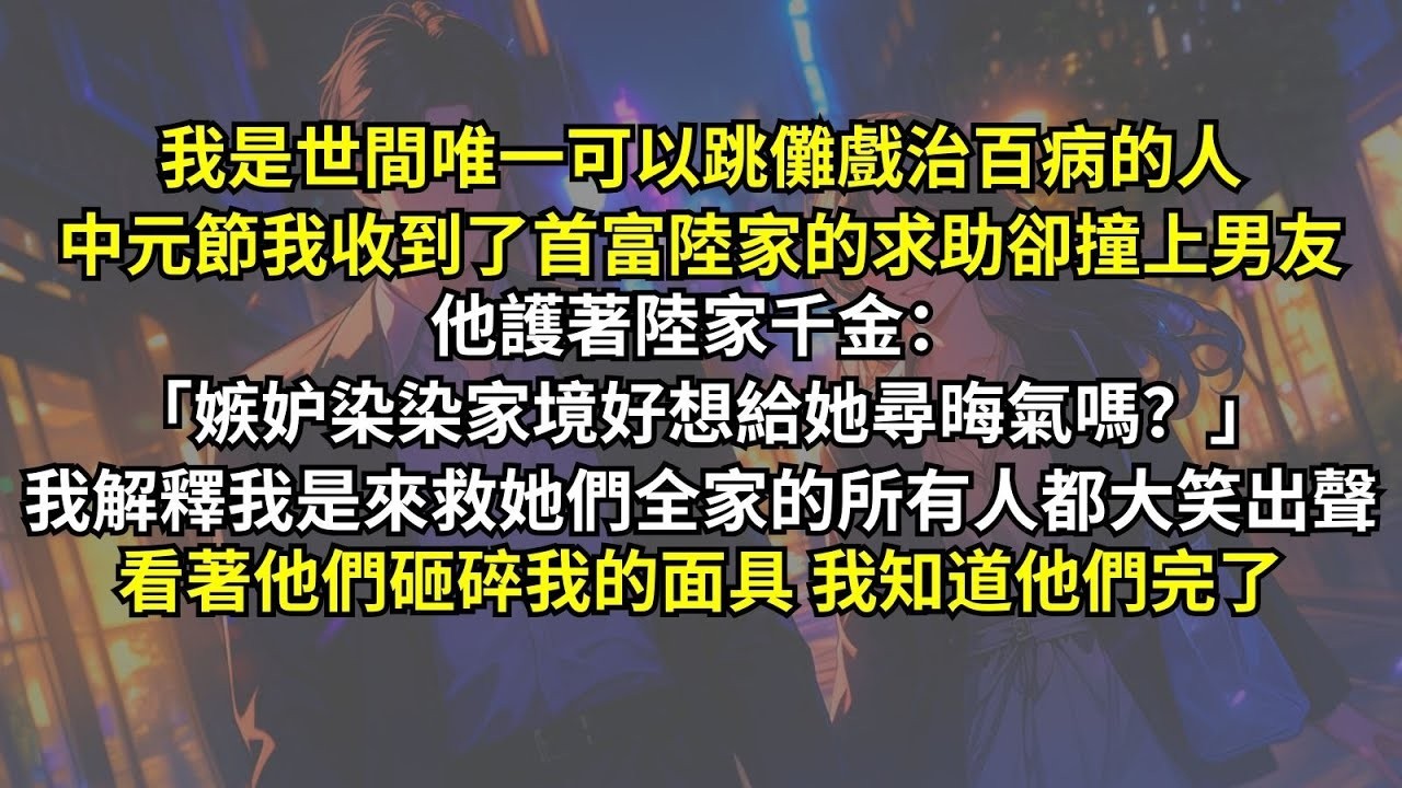 我是世間唯一可以跳儺戲治百病的人，中元節我收到了首富陸家的求助卻撞上男友，他護著陸家千金：「嫉妒染染家境好想給她尋晦氣嗎？」我解釋我是來救她們全家的所有人都大笑出聲，看著他們砸碎我的面具我知道他
